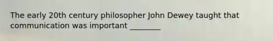 The early 20th century philosopher John Dewey taught that communication was important ________
