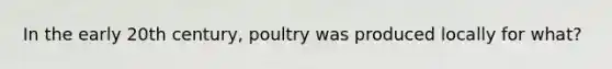 In the early 20th century, poultry was produced locally for what?