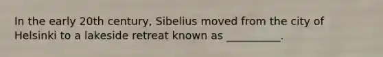 In the early 20th century, Sibelius moved from the city of Helsinki to a lakeside retreat known as __________.