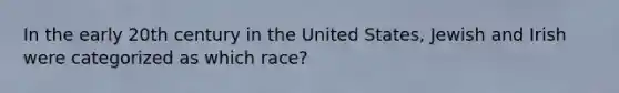 In the early 20th century in the United States, Jewish and Irish were categorized as which race?