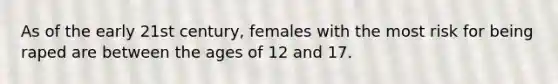 As of the early 21st century, females with the most risk for being raped are between the ages of 12 and 17.