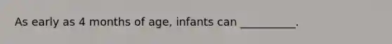 As early as 4 months of age, infants can __________.