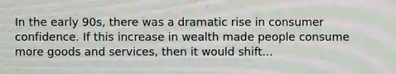 In the early 90s, there was a dramatic rise in consumer confidence. If this increase in wealth made people consume more goods and services, then it would shift...