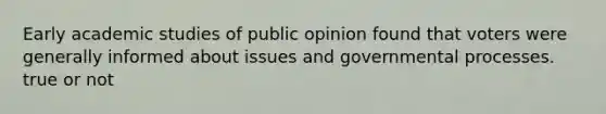 Early academic studies of public opinion found that voters were generally informed about issues and governmental processes. true or not