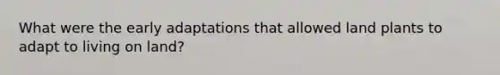 What were the early adaptations that allowed land plants to adapt to living on land?