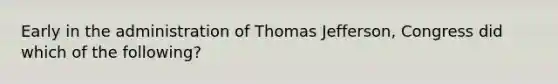 Early in the administration of Thomas Jefferson, Congress did which of the following?