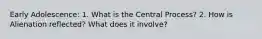 Early Adolescence: 1. What is the Central Process? 2. How is Alienation reflected? What does it involve?