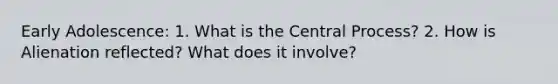 Early Adolescence: 1. What is the Central Process? 2. How is Alienation reflected? What does it involve?