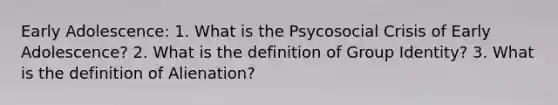 Early Adolescence: 1. What is the Psycosocial Crisis of Early Adolescence? 2. What is the definition of Group Identity? 3. What is the definition of Alienation?