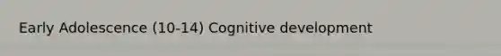 Early Adolescence (10-14) Cognitive development