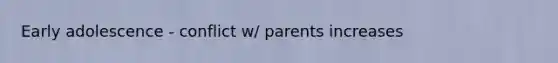 Early adolescence - conflict w/ parents increases