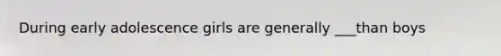 During early adolescence girls are generally ___than boys