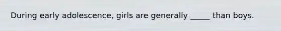 During early adolescence, girls are generally _____ than boys.