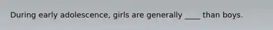 During early adolescence, girls are generally ____ than boys.