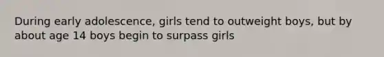 During early adolescence, girls tend to outweight boys, but by about age 14 boys begin to surpass girls