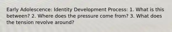 Early Adolescence: Identity Development Process: 1. What is this between? 2. Where does the pressure come from? 3. What does the tension revolve around?