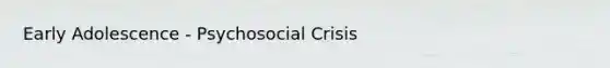 Early Adolescence - Psychosocial Crisis