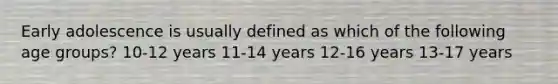 Early adolescence is usually defined as which of the following age groups? 10-12 years 11-14 years 12-16 years 13-17 years