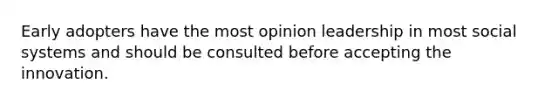 Early adopters have the most opinion leadership in most social systems and should be consulted before accepting the innovation.