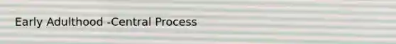 Early Adulthood -Central Process