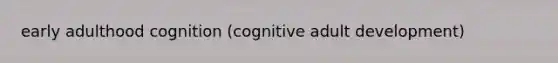 early adulthood cognition (cognitive adult development)