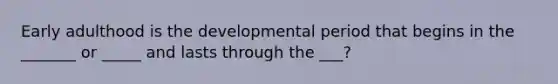 Early adulthood is the developmental period that begins in the _______ or _____ and lasts through the ___?