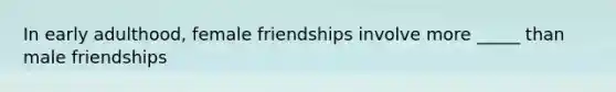 In early adulthood, female friendships involve more _____ than male friendships