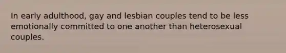 In early adulthood, gay and lesbian couples tend to be less emotionally committed to one another than heterosexual couples.