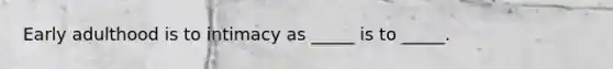 Early adulthood is to intimacy as _____ is to _____.