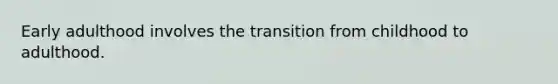 Early adulthood involves the transition from childhood to adulthood.