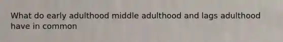 What do early adulthood middle adulthood and lags adulthood have in common