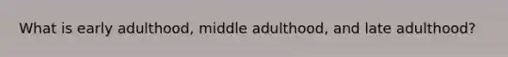 What is early adulthood, middle adulthood, and late adulthood?