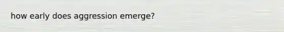 how early does aggression emerge?