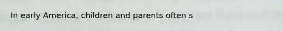 In early America, children and parents often s