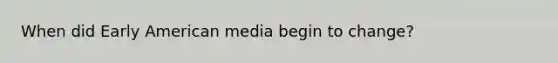 When did Early American media begin to change?