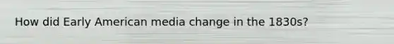How did Early American media change in the 1830s?