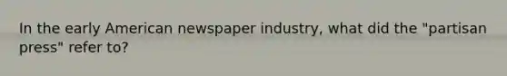 In the early American newspaper industry, what did the "partisan press" refer to?