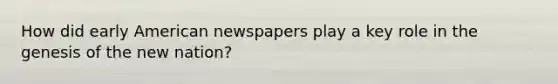 How did early American newspapers play a key role in the genesis of the new nation?