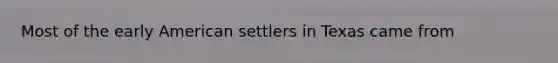 Most of the early American settlers in Texas came from