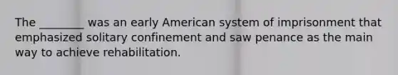 The ________ was an early American system of imprisonment that emphasized solitary confinement and saw penance as the main way to achieve rehabilitation.