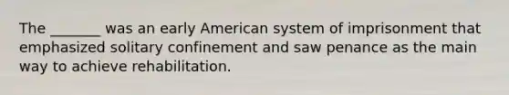 The _______ was an early American system of imprisonment that emphasized solitary confinement and saw penance as the main way to achieve rehabilitation.