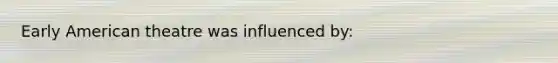Early American theatre was influenced by: