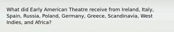 What did Early American Theatre receive from Ireland, Italy, Spain, Russia, Poland, Germany, Greece, Scandinavia, West Indies, and Africa?