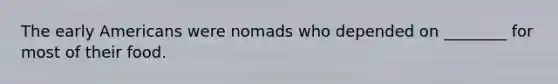 The early Americans were nomads who depended on ________ for most of their food.