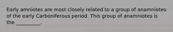 Early amniotes are most closely related to a group of anamniotes of the early Carboniferous period. This group of anamniotes is the __________.