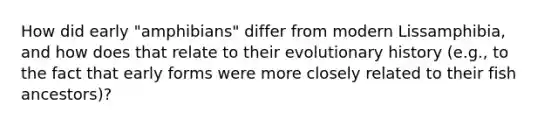 How did early "amphibians" differ from modern Lissamphibia, and how does that relate to their evolutionary history (e.g., to the fact that early forms were more closely related to their fish ancestors)?