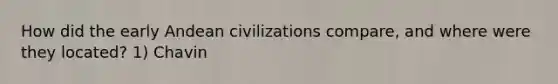 How did the early Andean civilizations compare, and where were they located? 1) Chavin