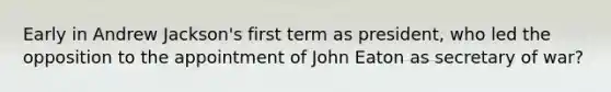 Early in Andrew Jackson's first term as president, who led the opposition to the appointment of John Eaton as secretary of war?