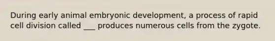 During early animal embryonic development, a process of rapid cell division called ___ produces numerous cells from the zygote.