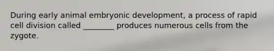 During early animal embryonic development, a process of rapid cell division called ________ produces numerous cells from the zygote.